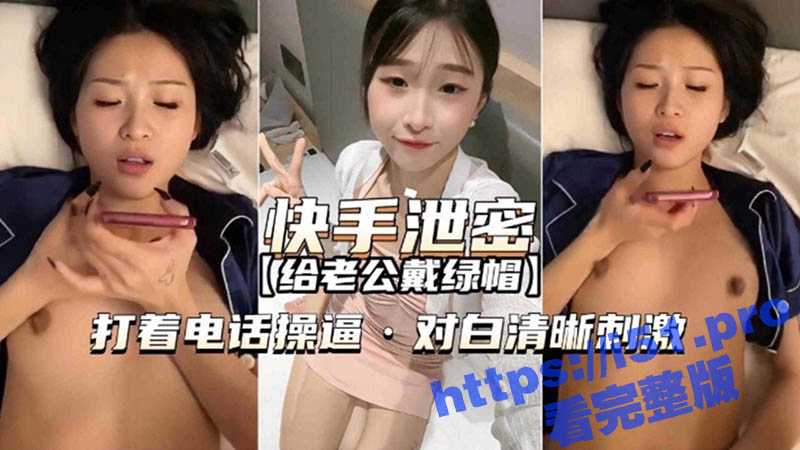 快手泄密视频 童颜骚货给老公戴绿帽 一边打着电话一边操逼 对话清晰刺激-51吃瓜网
